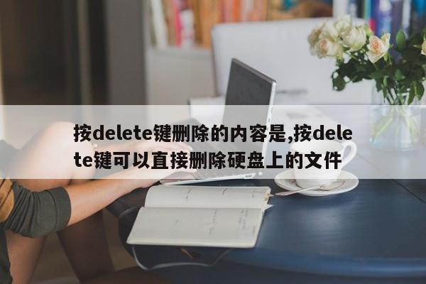 按delete键删除的内容是,按delete键可以直接删除硬盘上的文件