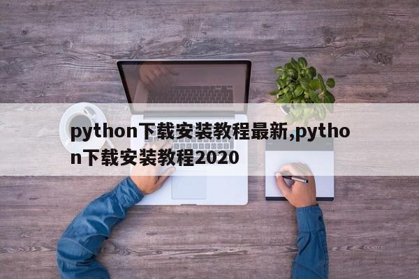python下载安装教程最新,python下载安装教程2020