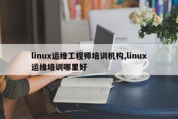 linux运维工程师培训机构,linux运维培训哪里好