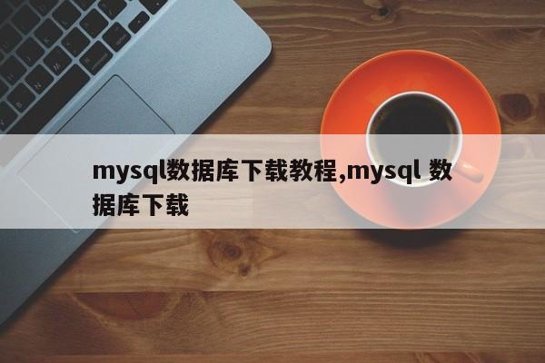 mysql数据库下载教程,mysql 数据库下载
