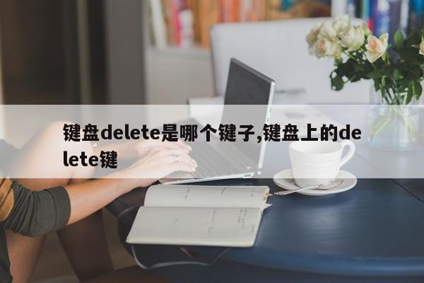 键盘delete是哪个键子,键盘上的delete键